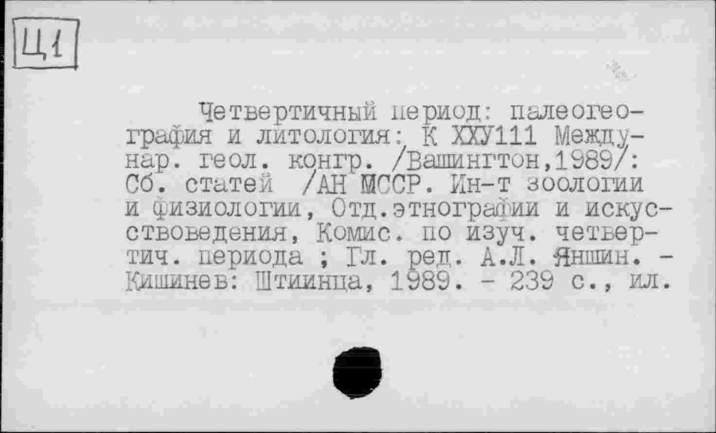 ﻿Четвертичный период: палеогеография и литология: К ХХУ111 Между-нар. геол, конгр. /Вашингтон,1989/: Об. статей /АН МООР. Ин-т зоологии и физиологии, Отд.этнографии и искусствоведения, Комис, по изуч. четвер-тич. периода ; Гл. ред. А.Л. Яншин. -Кишинев: Штиинца, 1989. - 239 с., ил.